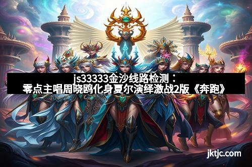 js33333金沙线路检测：零点主唱周晓鸥化身夏尔演绎激战2版《奔跑》